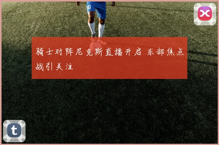 骑士对阵尼克斯直播开启 东部焦点战引关注