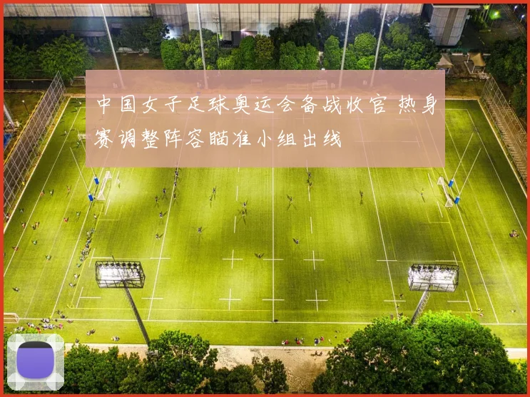 中国女子足球奥运会备战收官 热身赛调整阵容瞄准小组出线