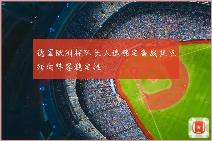德国欧洲杯队长人选确定备战焦点转向阵容稳定性