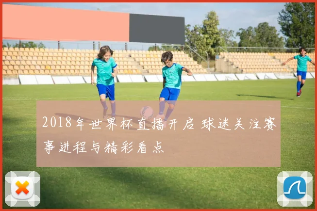 2018年世界杯直播开启 球迷关注赛事进程与精彩看点