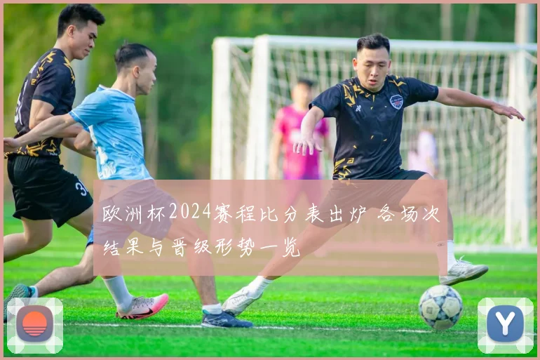 欧洲杯2024赛程比分表出炉 各场次结果与晋级形势一览