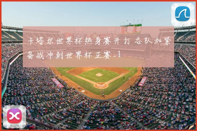 卡塔尔世界杯热身赛开打 各队加紧备战冲刺世界杯正赛_1