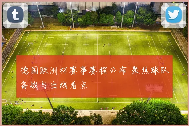 德国欧洲杯赛事赛程公布 聚焦球队备战与出线看点