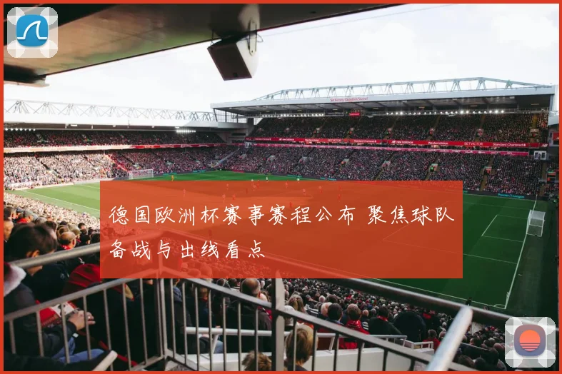 德国欧洲杯赛事赛程公布 聚焦球队备战与出线看点