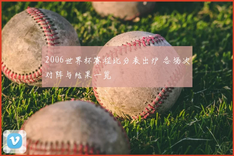 2006世界杯赛程比分表出炉 各场次对阵与结果一览