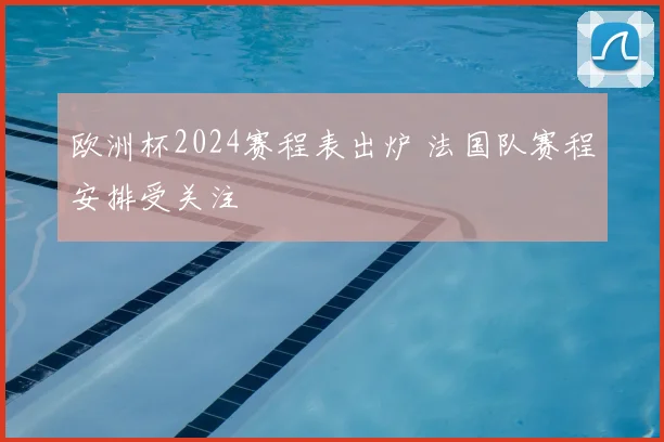 欧洲杯2024赛程表出炉 法国队赛程安排受关注