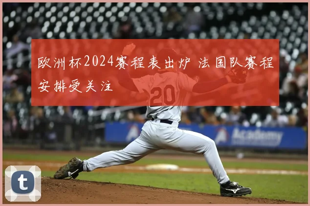 欧洲杯2024赛程表出炉 法国队赛程安排受关注